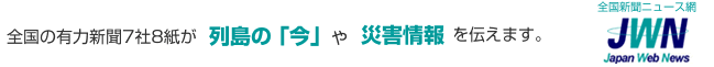 全国有力新聞7社8紙が災害情報や列島の「今」を伝えます。提供:JWN[全国新聞ニュース網]